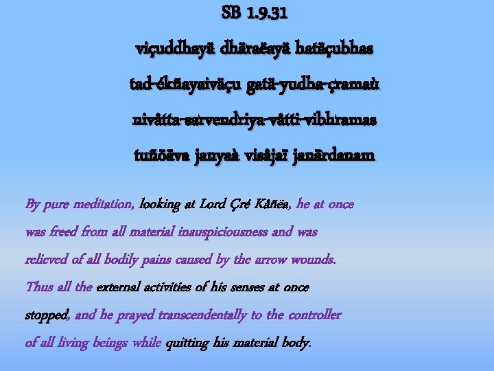 SB 1. 9. 31 viçuddhayä dhäraëayä hatäçubhas tad-ékñayaiväçu gatä-yudha-çramaù nivåtta-sarvendriya-våtti-vibhramas tuñöäva janyaà visåjaï janärdanam