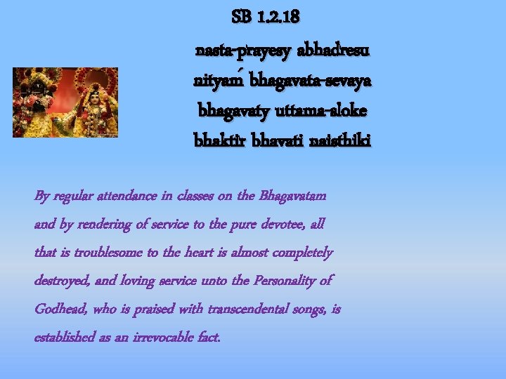 SB 1. 2. 18 nasta-prayesy abhadresu nityam bhagavata-sevaya bhagavaty uttama-sloke bhaktir bhavati naisthiki By