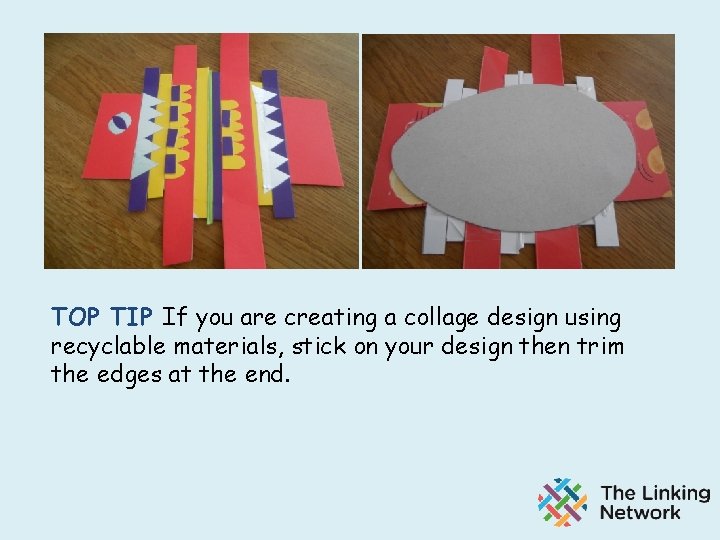 TOP TIP If you are creating a collage design using recyclable materials, stick on