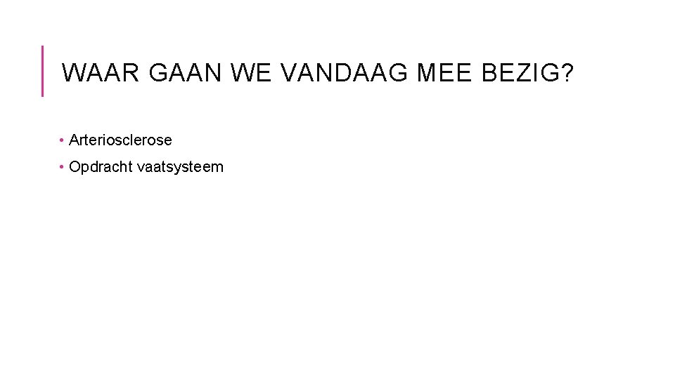 WAAR GAAN WE VANDAAG MEE BEZIG? • Arteriosclerose • Opdracht vaatsysteem 