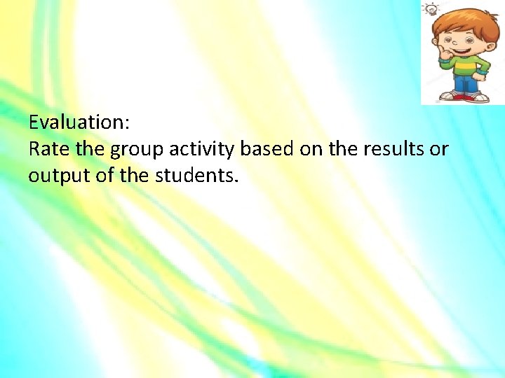 Evaluation: Rate the group activity based on the results or output of the students.