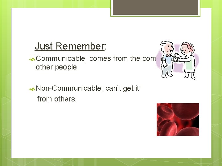 Just Remember: Communicable; comes from the community, other people. Non-Communicable; from others. can’t get Just Remember: Communicable; comes from the community, other people. Non-Communicable; from others. can’t get