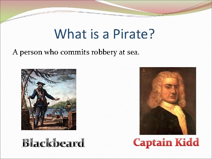 What is a Pirate? A person who commits robbery at sea. Blackbeard Captain Kidd