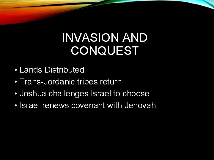 INVASION AND CONQUEST • Lands Distributed • Trans-Jordanic tribes return • Joshua challenges Israel