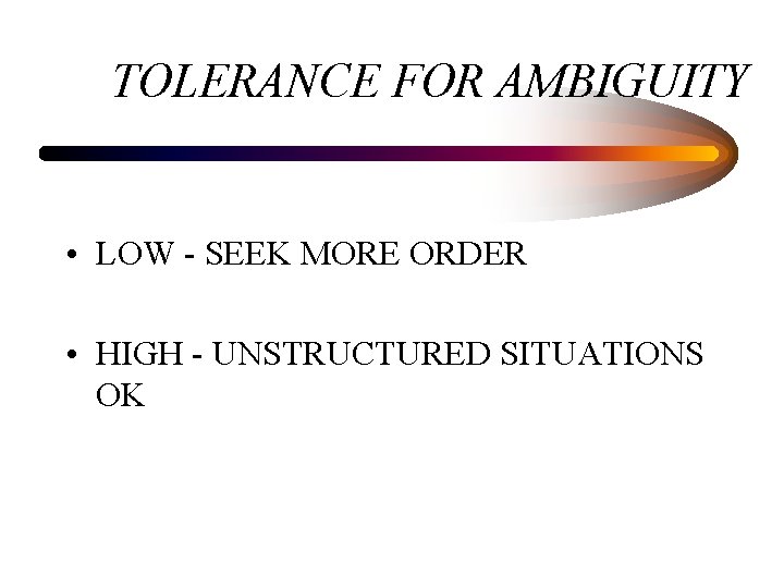 TOLERANCE FOR AMBIGUITY • LOW - SEEK MORE ORDER • HIGH - UNSTRUCTURED SITUATIONS