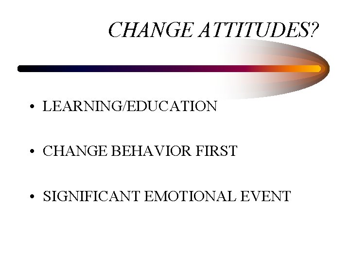 CHANGE ATTITUDES? • LEARNING/EDUCATION • CHANGE BEHAVIOR FIRST • SIGNIFICANT EMOTIONAL EVENT 