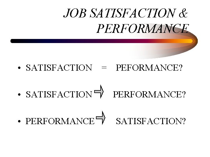 JOB SATISFACTION & PERFORMANCE • SATISFACTION = PEFORMANCE? • SATISFACTION PERFORMANCE? • PERFORMANCE SATISFACTION?
