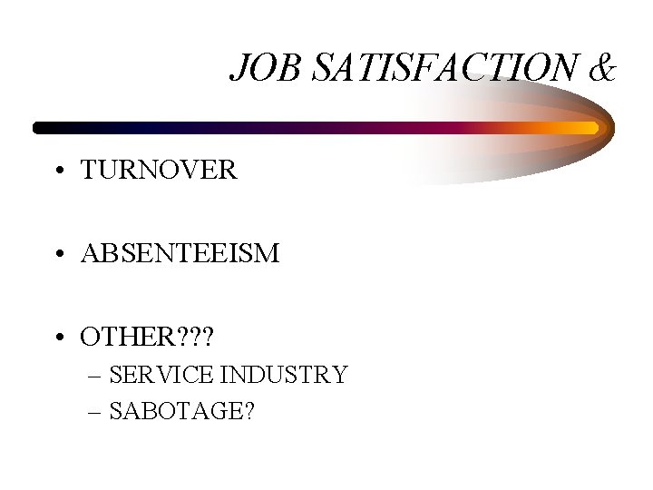 JOB SATISFACTION & • TURNOVER • ABSENTEEISM • OTHER? ? ? – SERVICE INDUSTRY