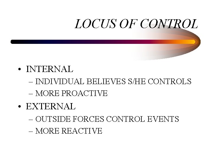 LOCUS OF CONTROL • INTERNAL – INDIVIDUAL BELIEVES S/HE CONTROLS – MORE PROACTIVE •