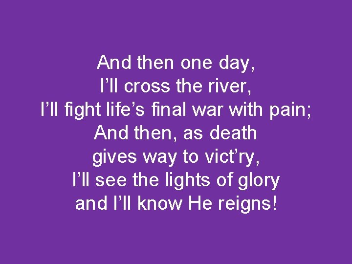 And then one day, I’ll cross the river, I’ll fight life’s final war with