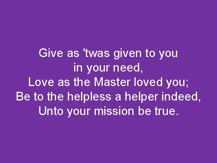 Give as 'twas given to you in your need, Love as the Master loved