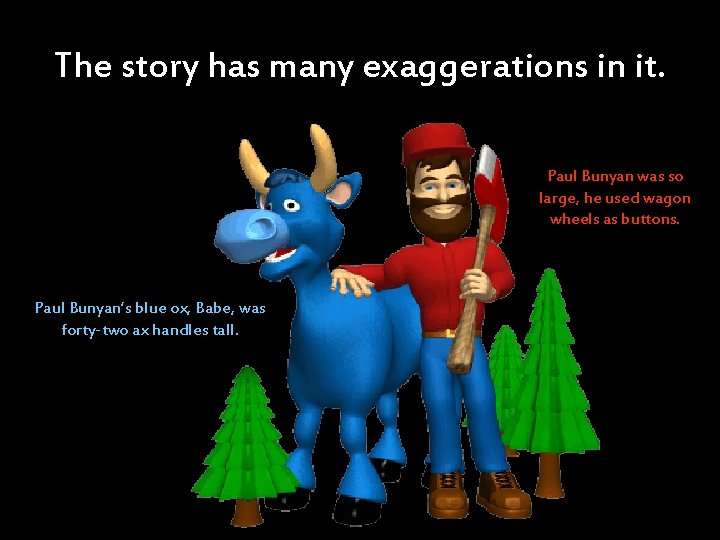 The story has many exaggerations in it. Paul Bunyan was so large, he used