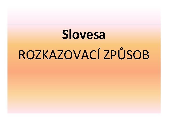 Slovesa ROZKAZOVACÍ ZPŮSOB 