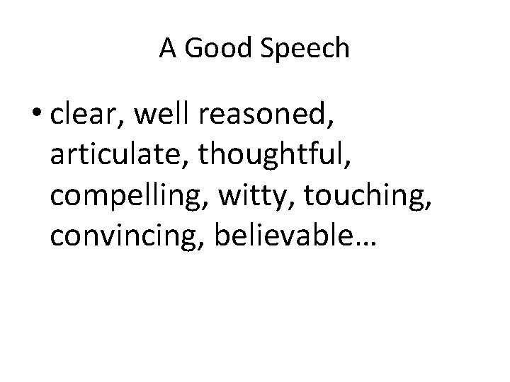 A Good Speech • clear, well reasoned, articulate, thoughtful, compelling, witty, touching, convincing, believable…