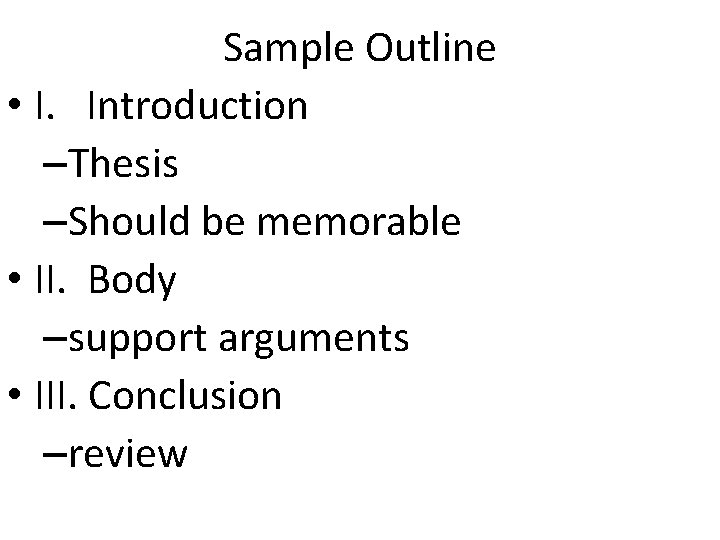 Sample Outline • I. Introduction –Thesis –Should be memorable • II. Body –support arguments