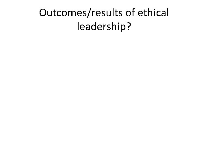 Outcomes/results of ethical leadership? 