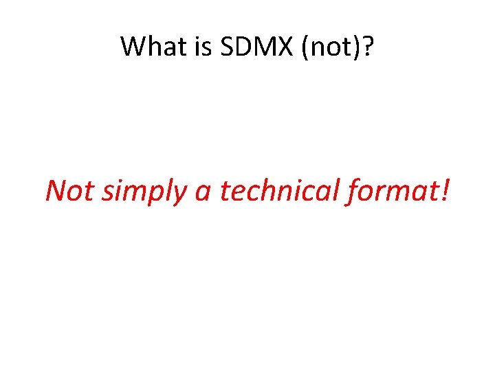 What is SDMX (not)? Not simply a technical format! 