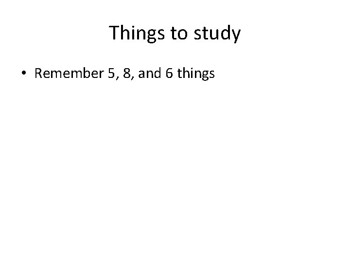 Things to study • Remember 5, 8, and 6 things 