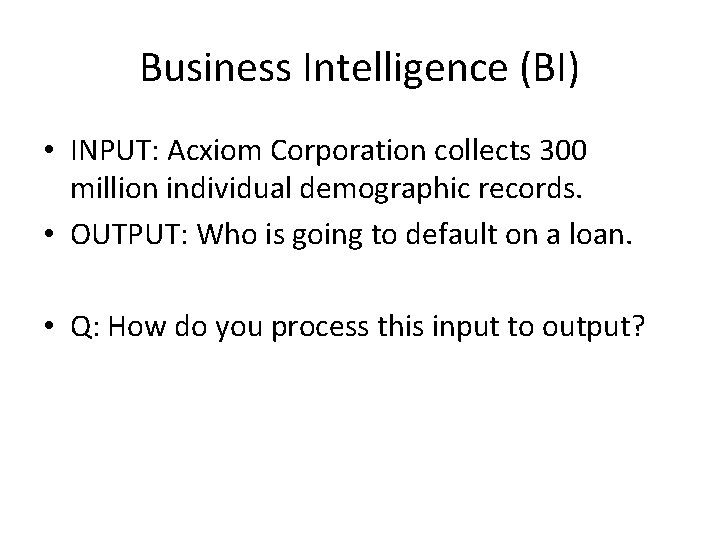 Business Intelligence (BI) • INPUT: Acxiom Corporation collects 300 million individual demographic records. •