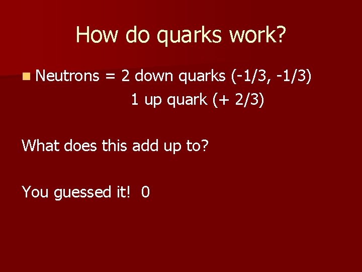 How do quarks work? n Neutrons = 2 down quarks (-1/3, -1/3) 1 up