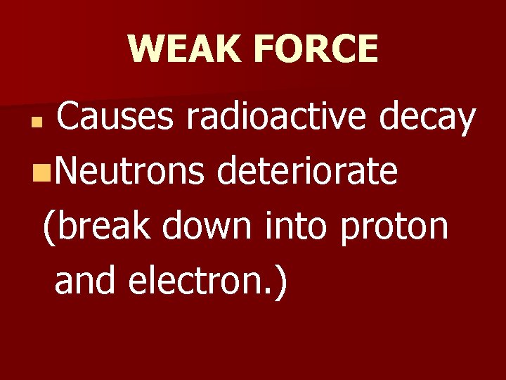 WEAK FORCE Causes radioactive decay n. Neutrons deteriorate (break down into proton and electron.