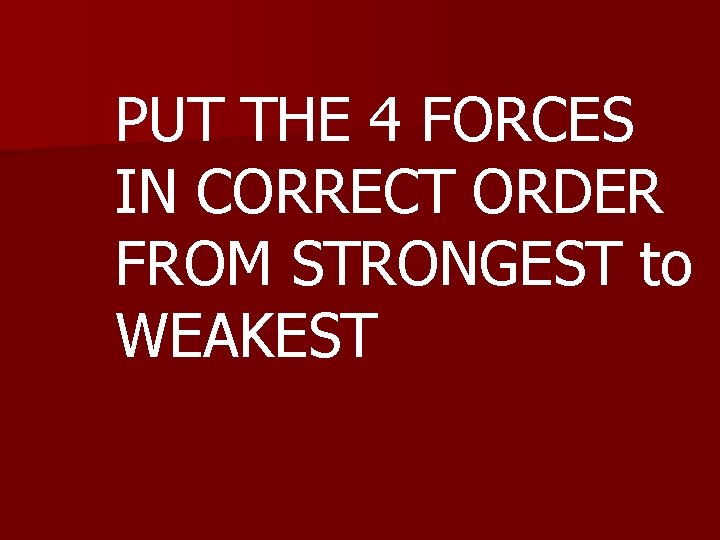 PUT THE 4 FORCES IN CORRECT ORDER FROM STRONGEST to WEAKEST 
