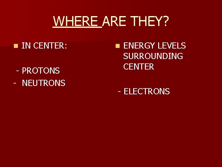 WHERE ARE THEY? n IN CENTER: - PROTONS - NEUTRONS n ENERGY LEVELS SURROUNDING