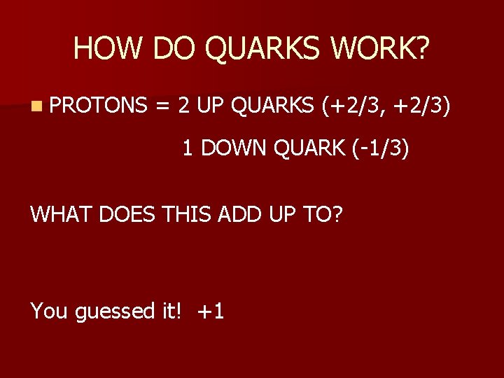 HOW DO QUARKS WORK? n PROTONS = 2 UP QUARKS (+2/3, +2/3) 1 DOWN