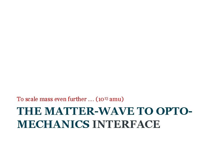 To scale mass even further …. (1013 amu) THE MATTER-WAVE TO OPTOMECHANICS INTERFACE 