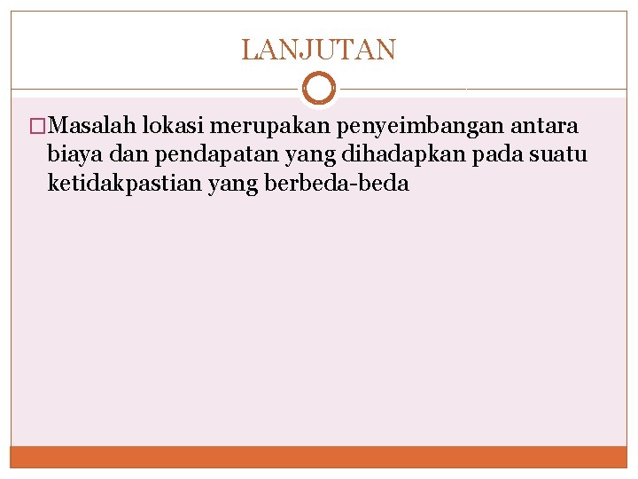 LANJUTAN �Masalah lokasi merupakan penyeimbangan antara biaya dan pendapatan yang dihadapkan pada suatu ketidakpastian