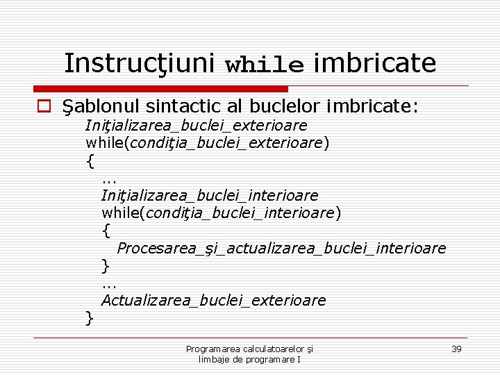 Instrucţiuni while imbricate o Şablonul sintactic al buclelor imbricate: Iniţializarea_buclei_exterioare while(condiţia_buclei_exterioare) {. . .