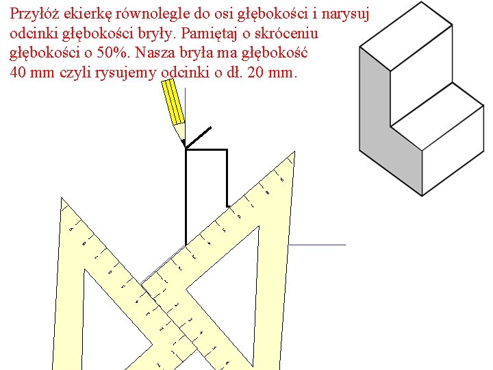 Przyłóż ekierkę równolegle do osi głębokości i narysuj odcinki głębokości bryły. Pamiętaj o skróceniu