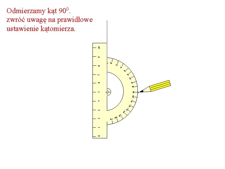 9 10 Odmierzamy kąt 900. zwróć uwagę na prawidłowe ustawienie kątomierza. 10 8 0