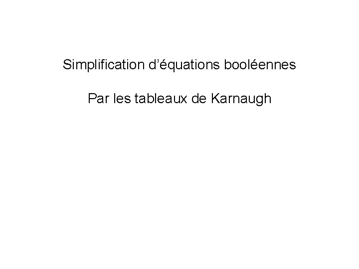 Simplification d’équations booléennes Par les tableaux de Karnaugh 