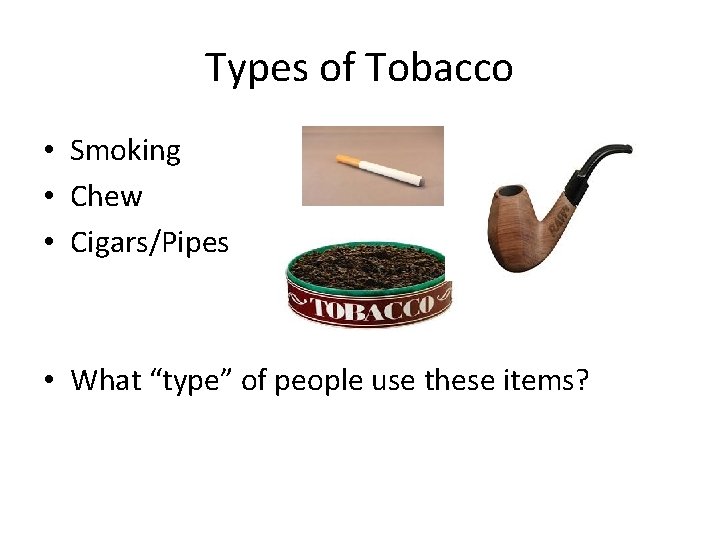 Types of Tobacco • Smoking • Chew • Cigars/Pipes • What “type” of people