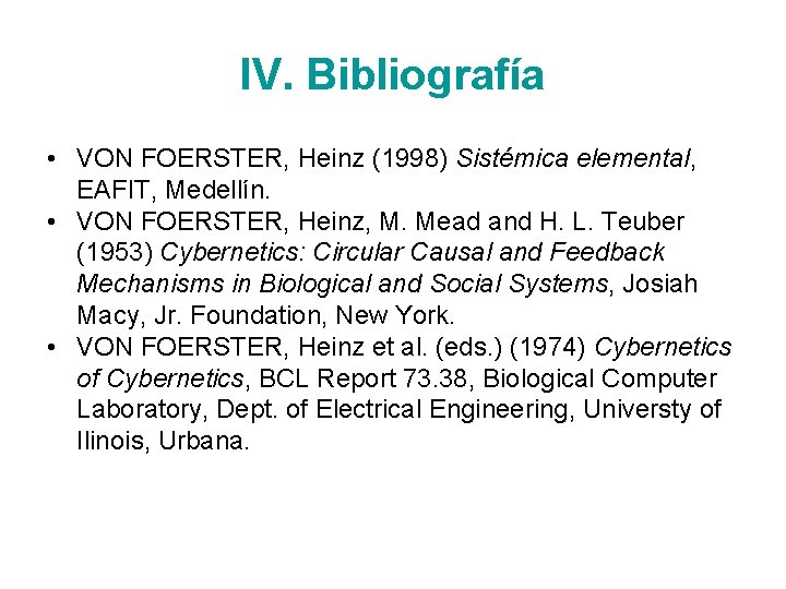 IV. Bibliografía • VON FOERSTER, Heinz (1998) Sistémica elemental, EAFIT, Medellín. • VON FOERSTER,