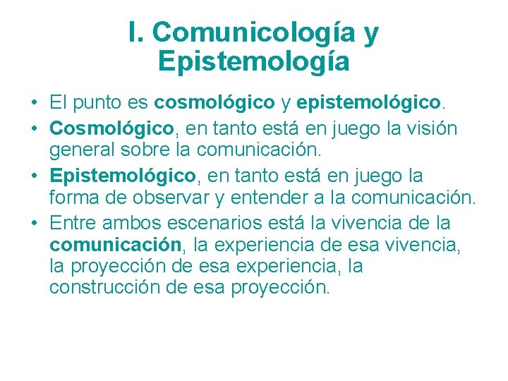 I. Comunicología y Epistemología • El punto es cosmológico y epistemológico. • Cosmológico, en