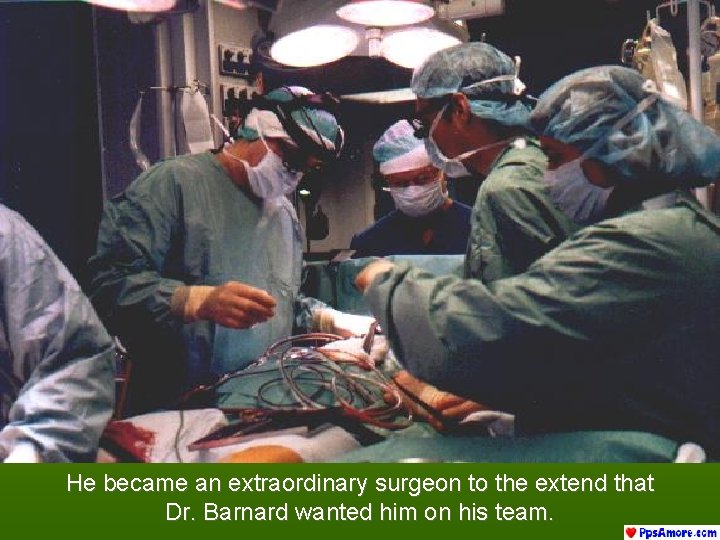 He became an extraordinary surgeon to the extend that Dr. Barnard wanted him on