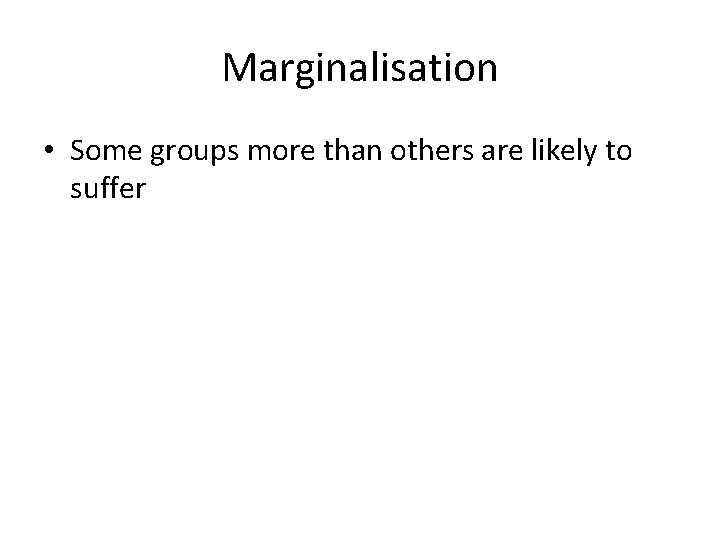 Marginalisation • Some groups more than others are likely to suffer 