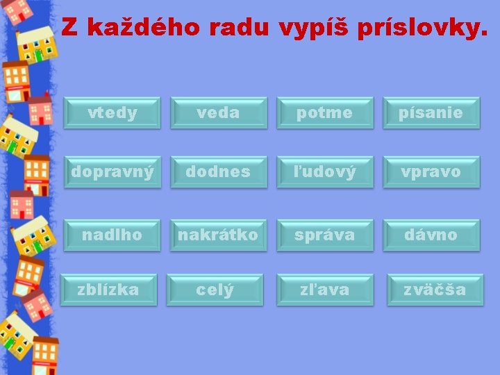 Z každého radu vypíš príslovky. vtedy veda potme písanie dopravný dodnes ľudový vpravo nadlho