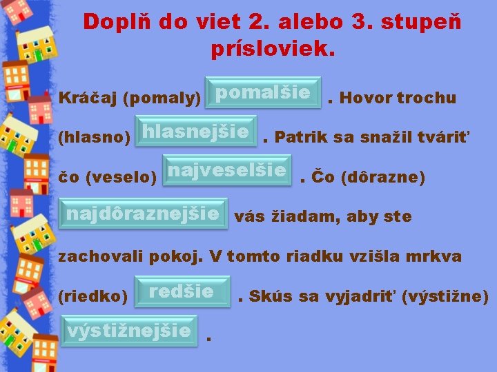 Doplň do viet 2. alebo 3. stupeň prísloviek. Kráčaj (pomaly) pomalšie . Hovor trochu