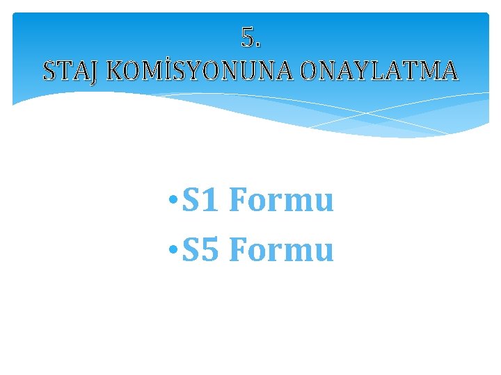 5. STAJ KOMİSYONUNA ONAYLATMA • S 1 Formu • S 5 Formu 