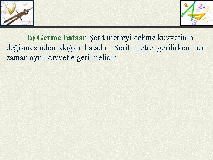 b) Germe hatası: Şerit metreyi çekme kuvvetinin değişmesinden doğan hatadır. Şerit metre gerilirken her