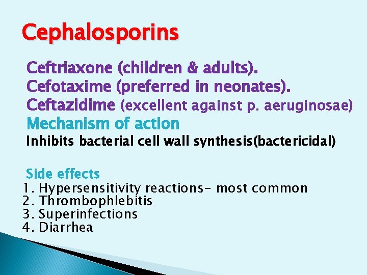 Cephalosporins Ceftriaxone (children & adults). Cefotaxime (preferred in neonates). Ceftazidime (excellent against p. aeruginosae) Cephalosporins Ceftriaxone (children & adults). Cefotaxime (preferred in neonates). Ceftazidime (excellent against p. aeruginosae)