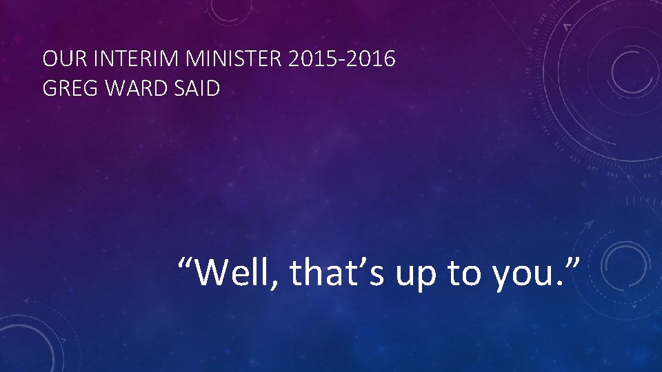 OUR INTERIM MINISTER 2015 -2016 GREG WARD SAID “Well, that’s up to you. ”