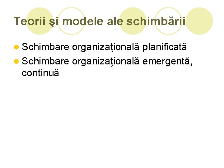 Teorii şi modele ale schimbării l Schimbare organizaţională planificată l Schimbare organizaţională emergentă, continuă