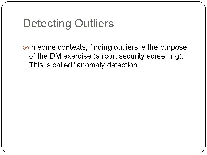 Detecting Outliers In some contexts, finding outliers is the purpose of the DM exercise Detecting Outliers In some contexts, finding outliers is the purpose of the DM exercise