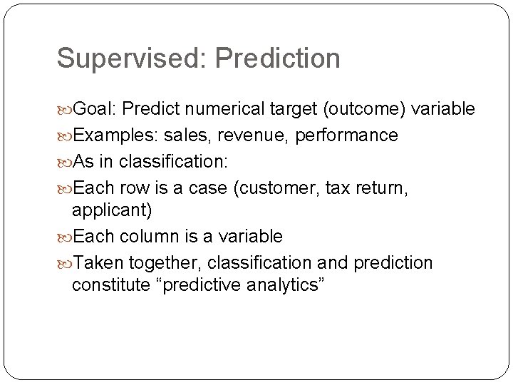 Supervised: Prediction Goal: Predict numerical target (outcome) variable Examples: sales, revenue, performance As in Supervised: Prediction Goal: Predict numerical target (outcome) variable Examples: sales, revenue, performance As in