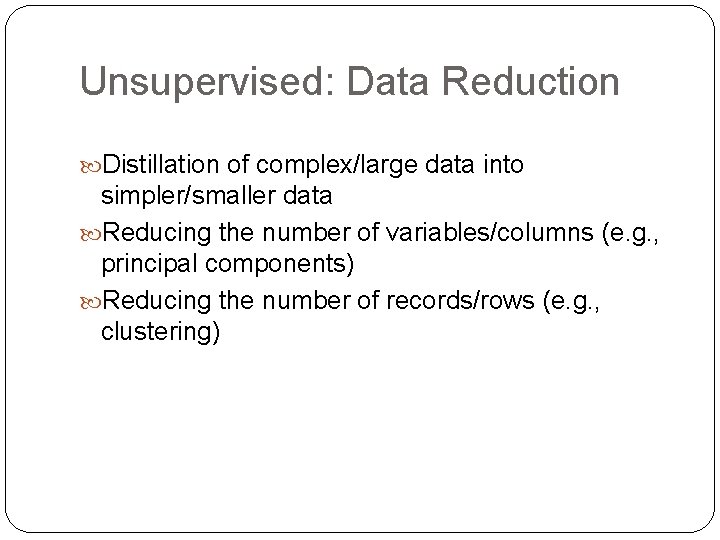 Unsupervised: Data Reduction Distillation of complex/large data into simpler/smaller data Reducing the number of Unsupervised: Data Reduction Distillation of complex/large data into simpler/smaller data Reducing the number of