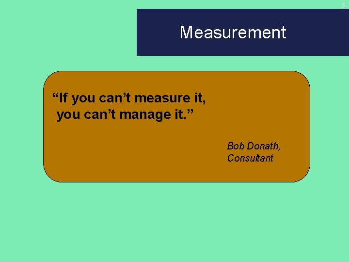 3 Measurement “If you can’t measure it, you can’t manage it. ” Bob Donath,